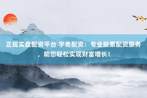 正规实盘配资平台 宇奇配资：专业股票配资服务，助您轻松实现财富增长！