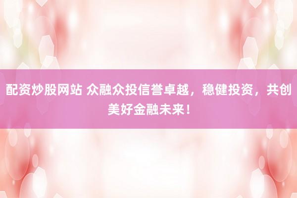 配资炒股网站 众融众投信誉卓越，稳健投资，共创美好金融未来！