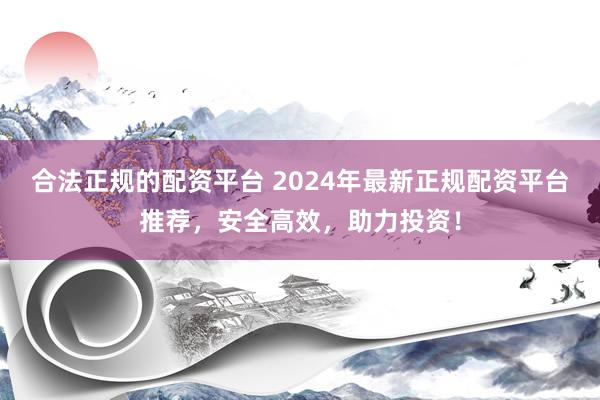 合法正规的配资平台 2024年最新正规配资平台推荐，安全高效，助力投资！