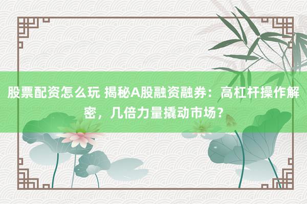 股票配资怎么玩 揭秘A股融资融券：高杠杆操作解密，几倍力量撬动市场？