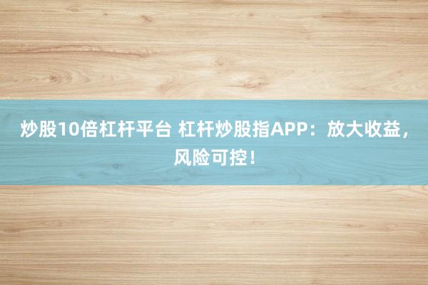 炒股10倍杠杆平台 杠杆炒股指APP：放大收益，风险可控！