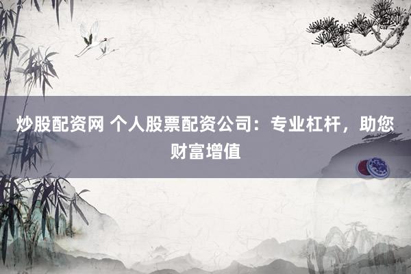 炒股配资网 个人股票配资公司：专业杠杆，助您财富增值