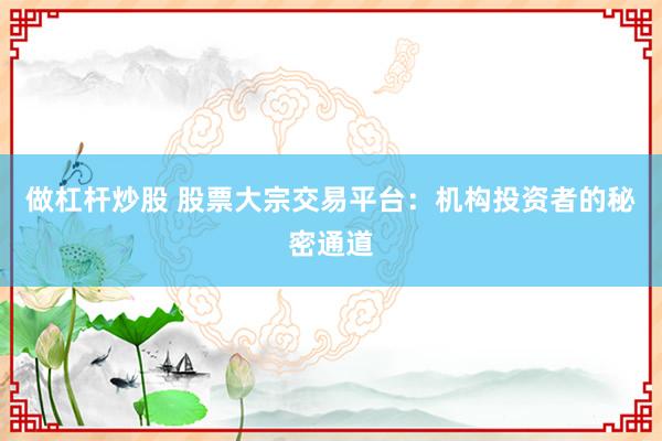 做杠杆炒股 股票大宗交易平台：机构投资者的秘密通道