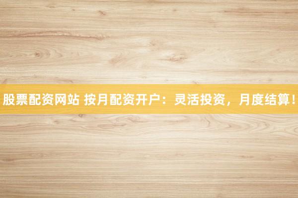 股票配资网站 按月配资开户：灵活投资，月度结算！