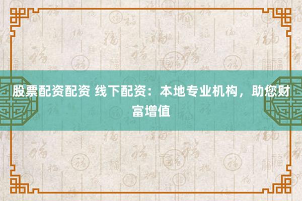 股票配资配资 线下配资：本地专业机构，助您财富增值