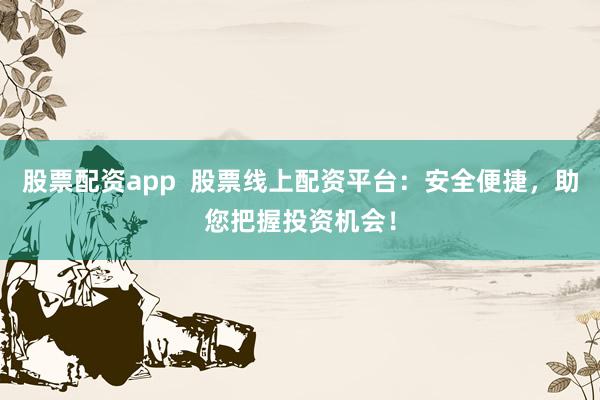 股票配资app  股票线上配资平台：安全便捷，助您把握投资机会！
