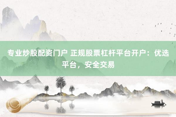 专业炒股配资门户 正规股票杠杆平台开户：优选平台，安全交易