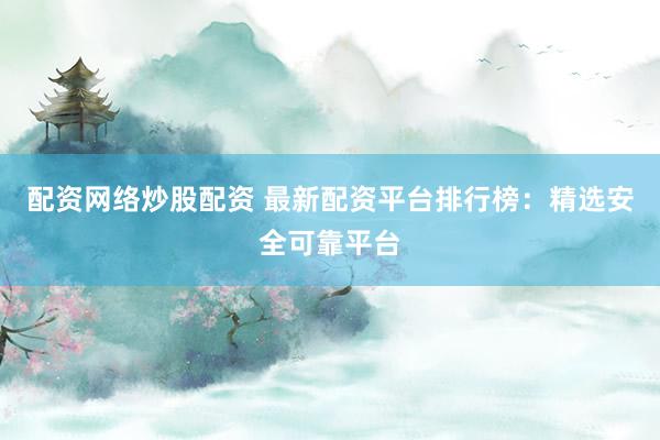 配资网络炒股配资 最新配资平台排行榜：精选安全可靠平台