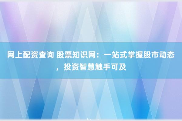 网上配资查询 股票知识网：一站式掌握股市动态，投资智慧触手可及
