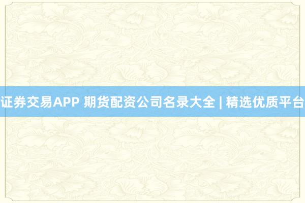 证券交易APP 期货配资公司名录大全 | 精选优质平台