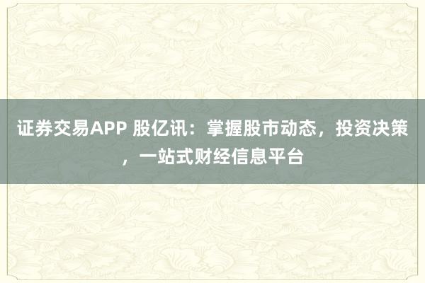 证券交易APP 股亿讯：掌握股市动态，投资决策，一站式财经信息平台