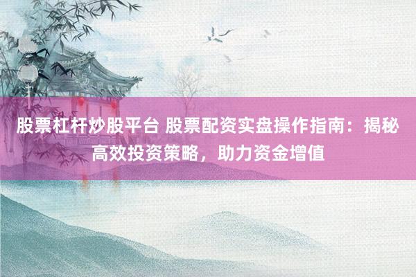 股票杠杆炒股平台 股票配资实盘操作指南：揭秘高效投资策略，助力资金增值