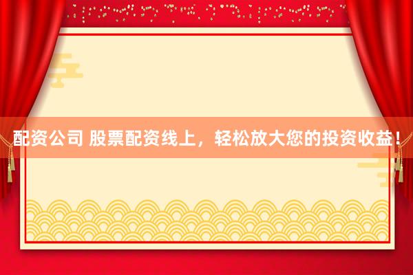 配资公司 股票配资线上，轻松放大您的投资收益！