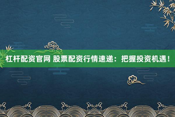杠杆配资官网 股票配资行情速递：把握投资机遇！