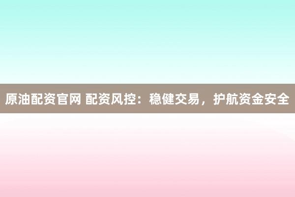 原油配资官网 配资风控：稳健交易，护航资金安全