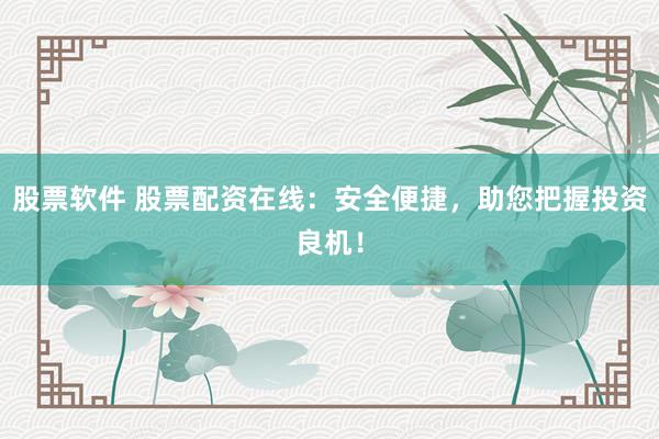 股票软件 股票配资在线：安全便捷，助您把握投资良机！