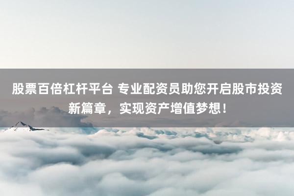 股票百倍杠杆平台 专业配资员助您开启股市投资新篇章，实现资产增值梦想！