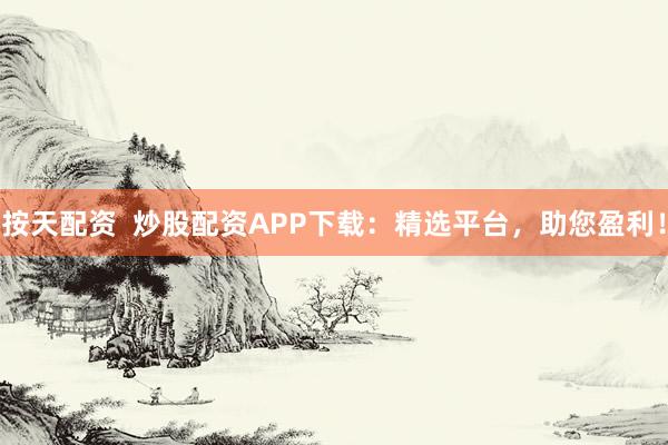 按天配资  炒股配资APP下载：精选平台，助您盈利！