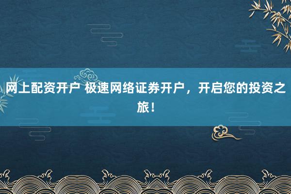 网上配资开户 极速网络证券开户，开启您的投资之旅！