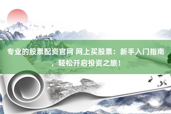 专业的股票配资官网 网上买股票：新手入门指南，轻松开启投资之旅！