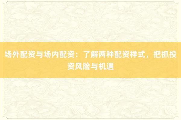 场外配资与场内配资：了解两种配资样式，把抓投资风险与机遇