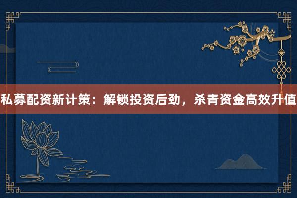私募配资新计策：解锁投资后劲，杀青资金高效升值