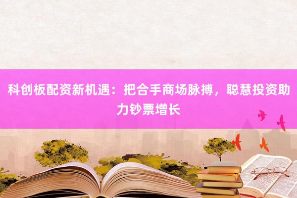 科创板配资新机遇：把合手商场脉搏，聪慧投资助力钞票增长