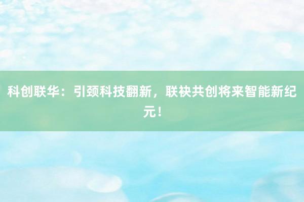 科创联华：引颈科技翻新，联袂共创将来智能新纪元！