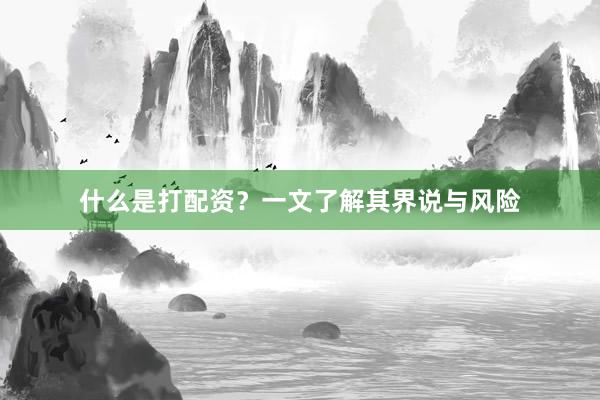 什么是打配资？一文了解其界说与风险