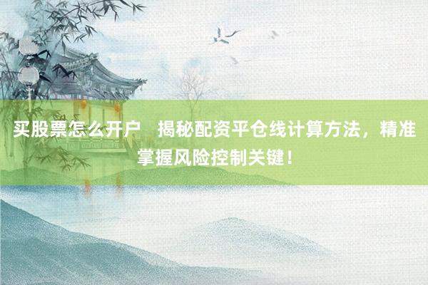 买股票怎么开户   揭秘配资平仓线计算方法，精准掌握风险控制关键！