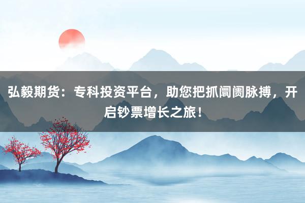 弘毅期货:专科投资平台,助您把抓阛阓脉搏,开启钞票增长之旅!