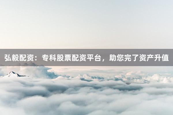 弘毅配资:专科股票配资平台,助您完了资产升值