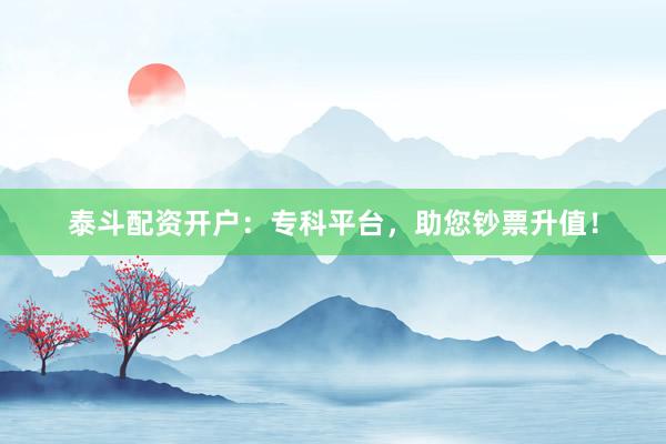 泰斗配资开户:专科平台,助您钞票升值!