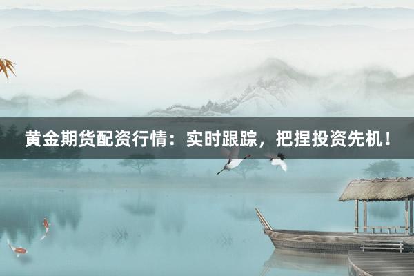黄金期货配资行情:实时跟踪,把捏投资先机!