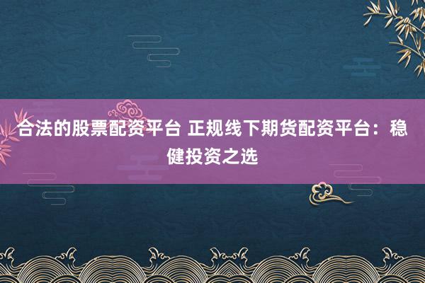 合法的股票配资平台 正规线下期货配资平台：稳健投资之选