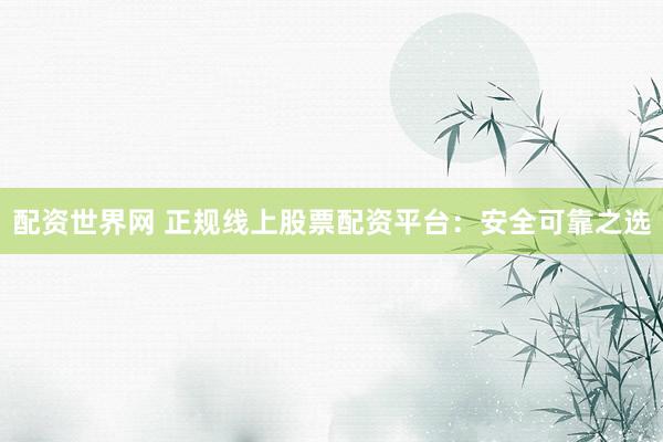 配资世界网 正规线上股票配资平台:安全可靠之选