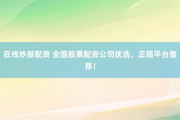 在线炒股配资 全国股票配资公司优选，正规平台推荐！