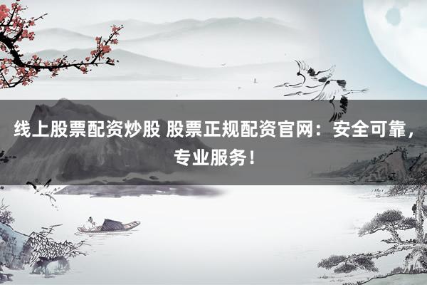 线上股票配资炒股 股票正规配资官网：安全可靠，专业服务！