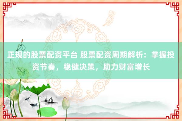 正规的股票配资平台 股票配资周期解析：掌握投资节奏，稳健决策，助力财富增长