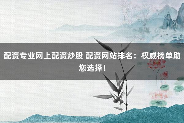 配资专业网上配资炒股 配资网站排名：权威榜单助您选择！