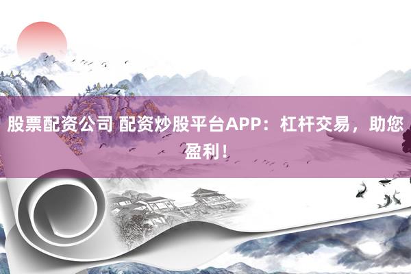 股票配资公司 配资炒股平台APP：杠杆交易，助您盈利！