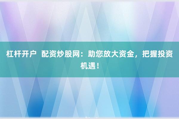 杠杆开户  配资炒股网：助您放大资金，把握投资机遇！