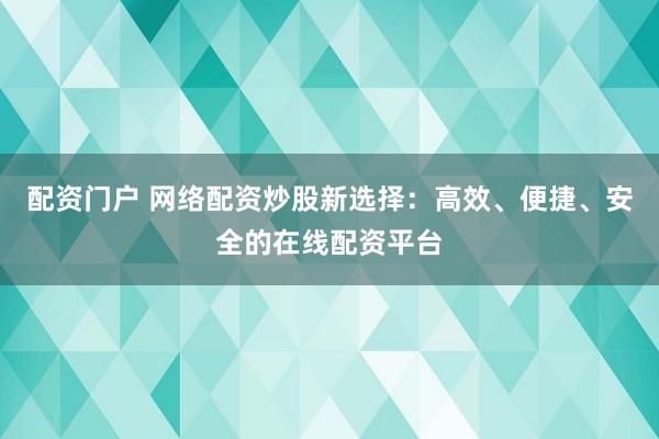 配资门户 网络配资炒股新选择：高效、便捷、安全的在线配资平台