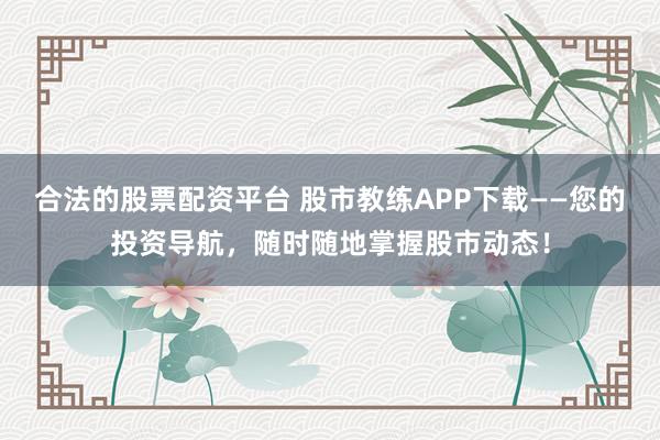 合法的股票配资平台 股市教练APP下载——您的投资导航，随时随地掌握股市动态！