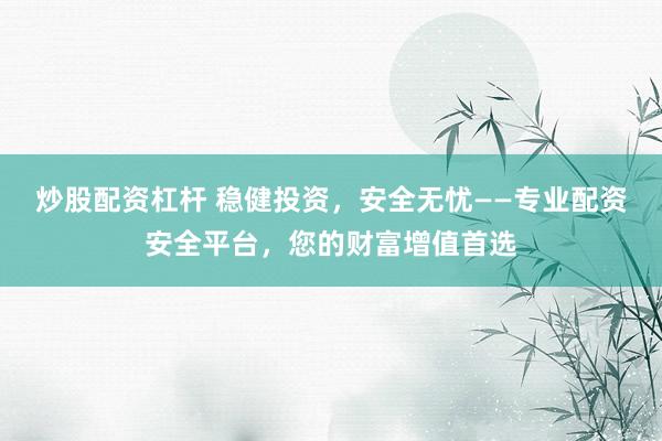 炒股配资杠杆 稳健投资，安全无忧——专业配资安全平台，您的财富增值首选