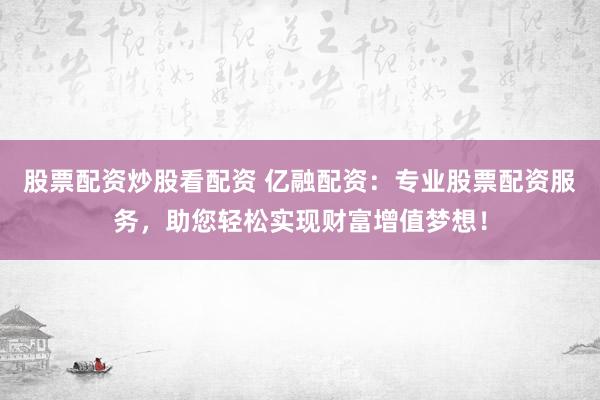 股票配资炒股看配资 亿融配资:专业股票配资服务,助您轻松实现财富增值梦想!