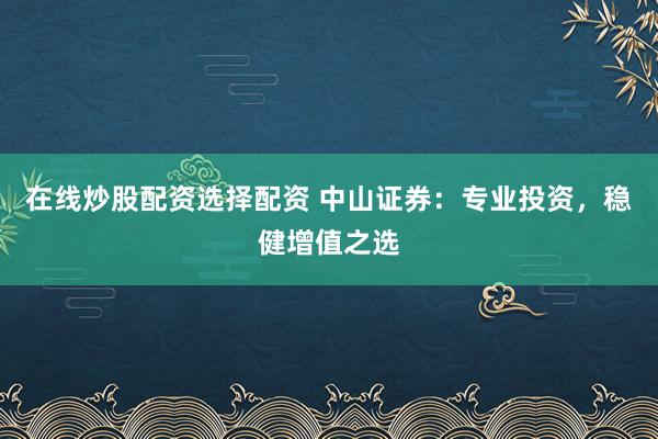 在线炒股配资选择配资 中山证券：专业投资，稳健增值之选
