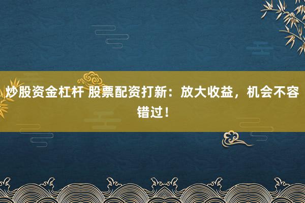 炒股资金杠杆 股票配资打新：放大收益，机会不容错过！