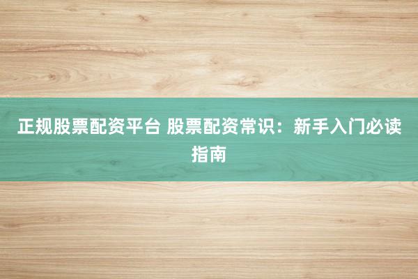 正规股票配资平台 股票配资常识:新手入门必读指南