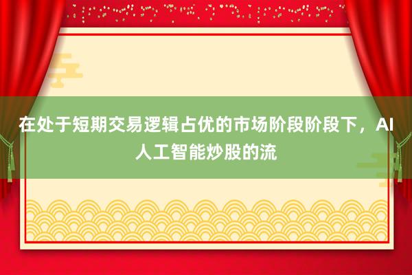 在处于短期交易逻辑占优的市场阶段阶段下，AI人工智能炒股的流